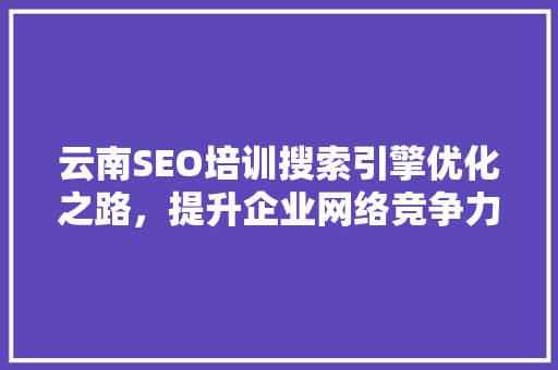 云南SEO培训搜索引擎优化之路，提升企业网络竞争力