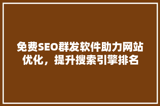 免费SEO群发软件助力网站优化，提升搜索引擎排名