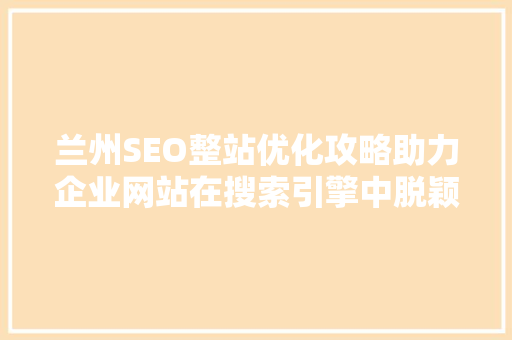 兰州SEO整站优化攻略助力企业网站在搜索引擎中脱颖而出  第1张