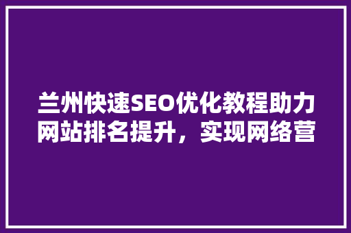 兰州快速SEO优化教程助力网站排名提升，实现网络营销新突破