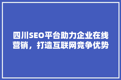 四川SEO平台助力企业在线营销，打造互联网竞争优势