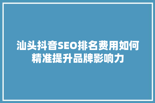 汕头抖音SEO排名费用如何精准提升品牌影响力