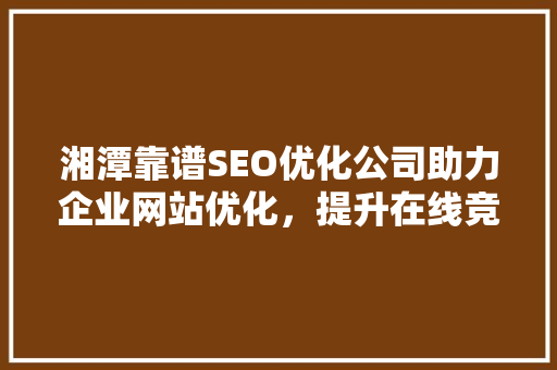 湘潭靠谱SEO优化公司助力企业网站优化，提升在线竞争力
