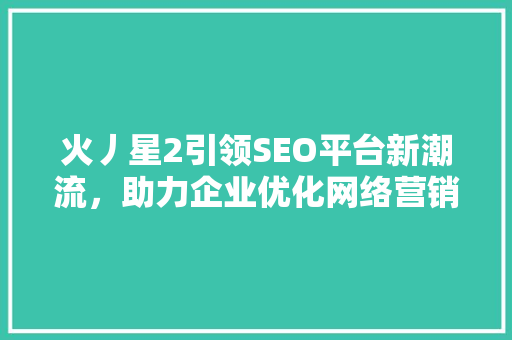 火丿星2引领SEO平台新潮流，助力企业优化网络营销