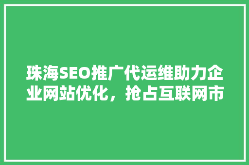 珠海SEO推广代运维助力企业网站优化，抢占互联网市场先机