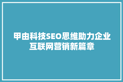 甲由科技SEO思维助力企业互联网营销新篇章
