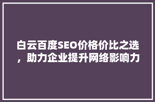 白云百度SEO价格价比之选，助力企业提升网络影响力