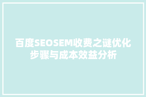 百度SEOSEM收费之谜优化步骤与成本效益分析