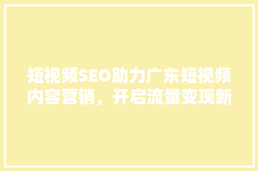 短视频SEO助力广东短视频内容营销，开启流量变现新篇章