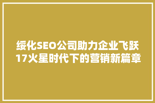 绥化SEO公司助力企业飞跃17火星时代下的营销新篇章
