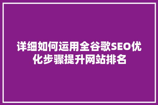 详细如何运用全谷歌SEO优化步骤提升网站排名