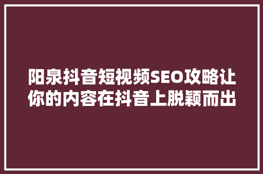 阳泉抖音短视频SEO攻略让你的内容在抖音上脱颖而出