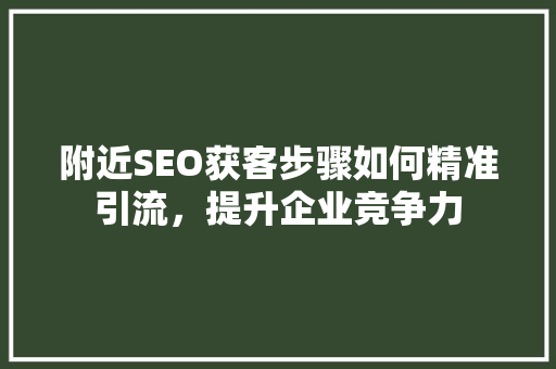附近SEO获客步骤如何精准引流，提升企业竞争力