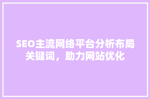 SEO主流网络平台分析布局关键词，助力网站优化