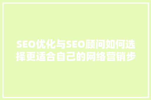SEO优化与SEO顾问如何选择更适合自己的网络营销步骤