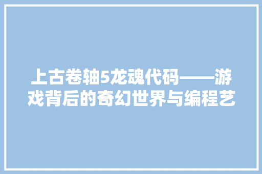 上古卷轴5龙魂代码——游戏背后的奇幻世界与编程艺术