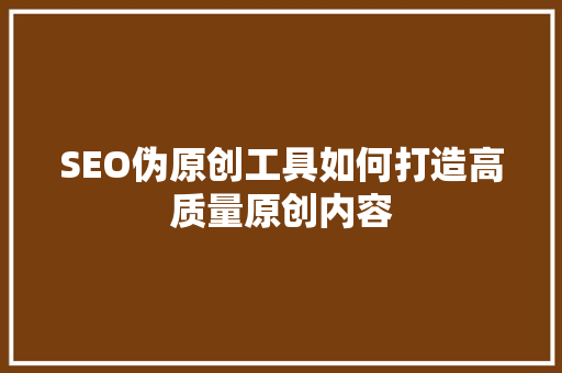 SEO伪原创工具如何打造高质量原创内容