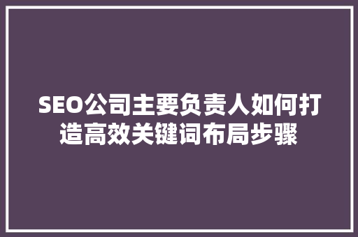 SEO公司主要负责人如何打造高效关键词布局步骤