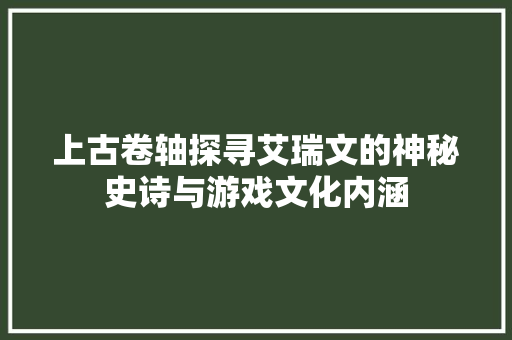 上古卷轴探寻艾瑞文的神秘史诗与游戏文化内涵