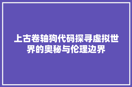 上古卷轴狗代码探寻虚拟世界的奥秘与伦理边界