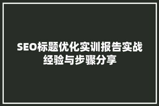 SEO标题优化实训报告实战经验与步骤分享