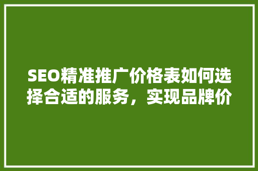 SEO精准推广价格表如何选择合适的服务，实现品牌价值最大化