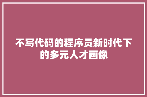 不写代码的程序员新时代下的多元人才画像