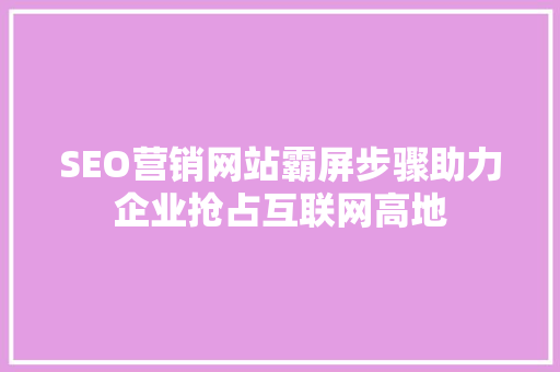 SEO营销网站霸屏步骤助力企业抢占互联网高地