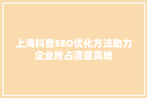 上海抖音SEO优化方法助力企业抢占流量高地