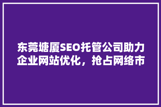 东莞塘厦SEO托管公司助力企业网站优化，抢占网络市场先机