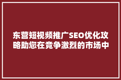 东营短视频推广SEO优化攻略助您在竞争激烈的市场中脱颖而出
