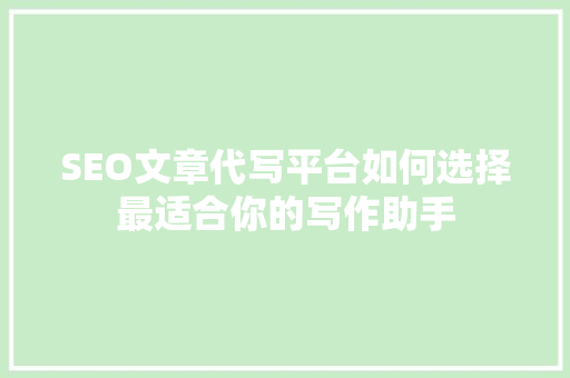 SEO文章代写平台如何选择最适合你的写作助手