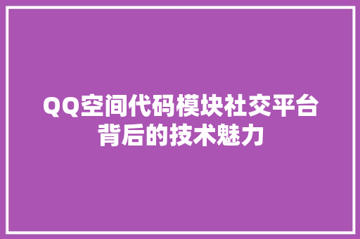 QQ空间代码模块社交平台背后的技术魅力