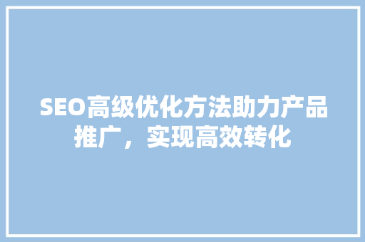 SEO高级优化方法助力产品推广，实现高效转化