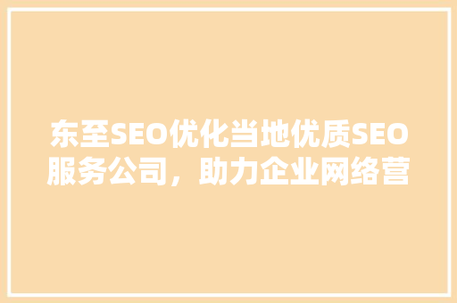 东至SEO优化当地优质SEO服务公司，助力企业网络营销腾飞