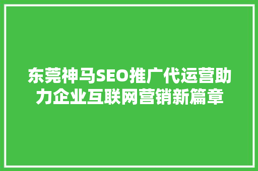 东莞神马SEO推广代运营助力企业互联网营销新篇章