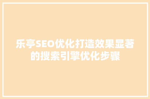 乐亭SEO优化打造效果显著的搜索引擎优化步骤