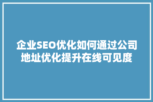 企业SEO优化如何通过公司地址优化提升在线可见度