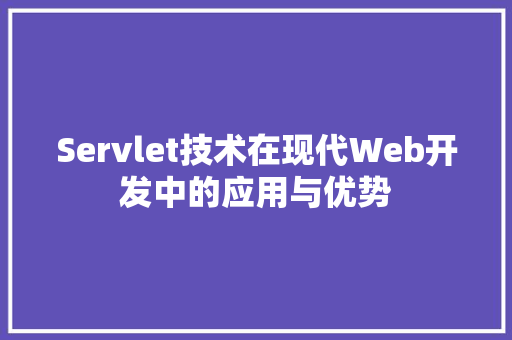 Servlet技术在现代Web开发中的应用与优势