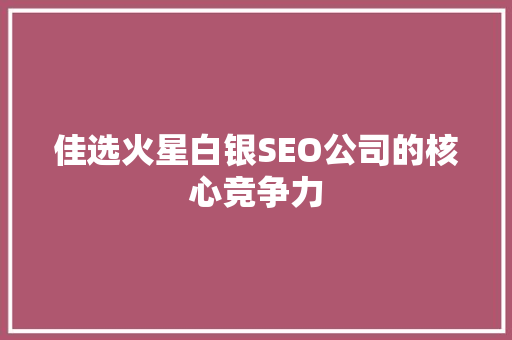 佳选火星白银SEO公司的核心竞争力