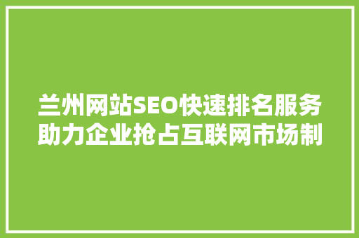 兰州网站SEO快速排名服务助力企业抢占互联网市场制高点  第1张