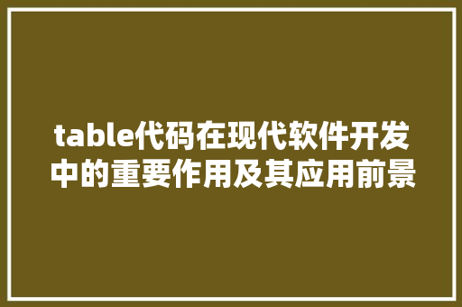 table代码在现代软件开发中的重要作用及其应用前景