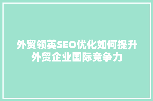 外贸领英SEO优化如何提升外贸企业国际竞争力