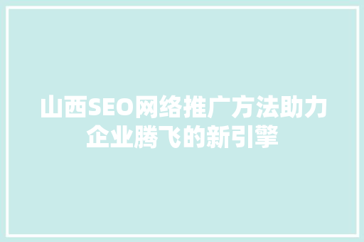 山西SEO网络推广方法助力企业腾飞的新引擎