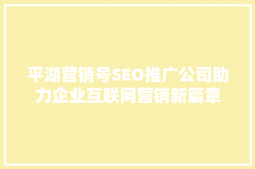 平湖营销号SEO推广公司助力企业互联网营销新篇章
