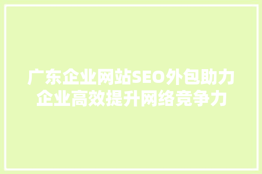 广东企业网站SEO外包助力企业高效提升网络竞争力