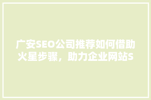 广安SEO公司推荐如何借助火星步骤，助力企业网站SEO优化