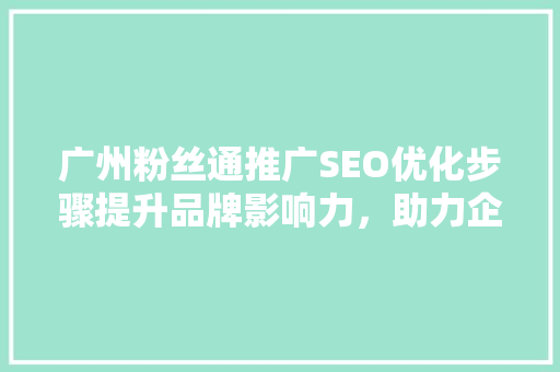 广州粉丝通推广SEO优化步骤提升品牌影响力，助力企业腾飞