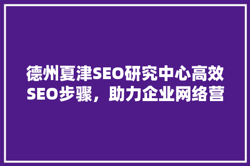 德州夏津SEO研究中心高效SEO步骤，助力企业网络营销