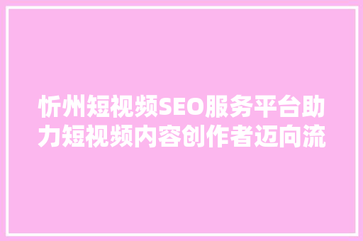忻州短视频SEO服务平台助力短视频内容创作者迈向流量巅峰